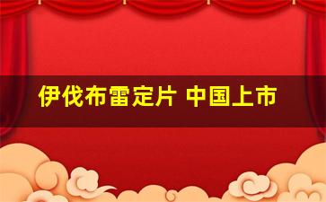 伊伐布雷定片 中国上市